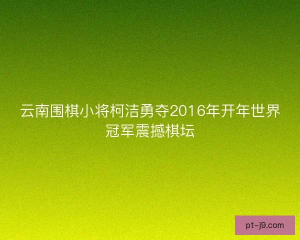 云南围棋小将柯洁勇夺2016年开年世界冠军震撼棋坛