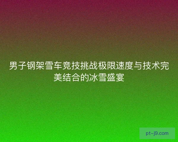 男子钢架雪车竞技挑战极限速度与技术完美结合的冰雪盛宴