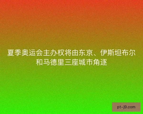夏季奥运会主办权将由东京、伊斯坦布尔和马德里三座城市角逐